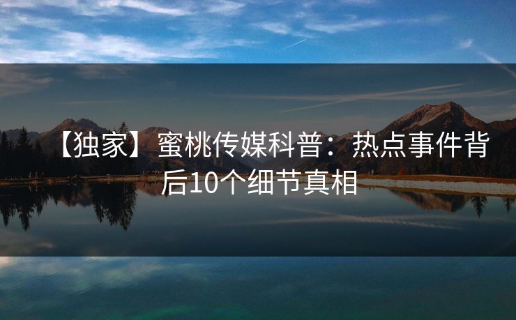 【独家】蜜桃传媒科普:热点事件背后10个细节真相 【独家】蜜桃传媒科普:热点事件背后10个细节真相