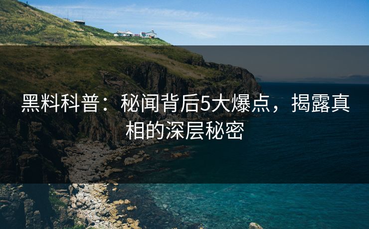 黑料科普:秘闻背后5大爆点,揭露真相的深层秘密 黑料科普:秘闻背后5大爆点,揭露真相的深层秘密