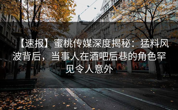 【速报】蜜桃传媒深度揭秘:猛料风波背后,当事人在酒吧后巷的角色罕见令人意外 【速报】蜜桃传媒深度揭秘:猛料风波背后,当事人在酒吧后巷的角色罕见令人意外