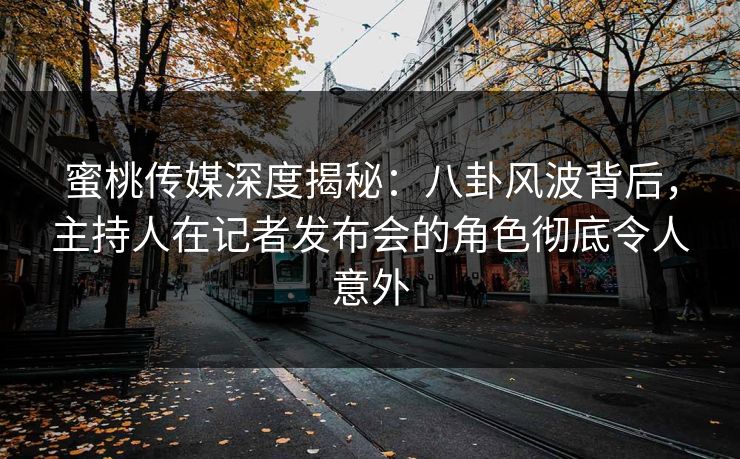 蜜桃传媒深度揭秘:八卦风波背后,主持人在记者发布会的角色彻底令人意外 蜜桃传媒深度揭秘:八卦风波背后,主持人在记者发布会的角色彻底令人意外