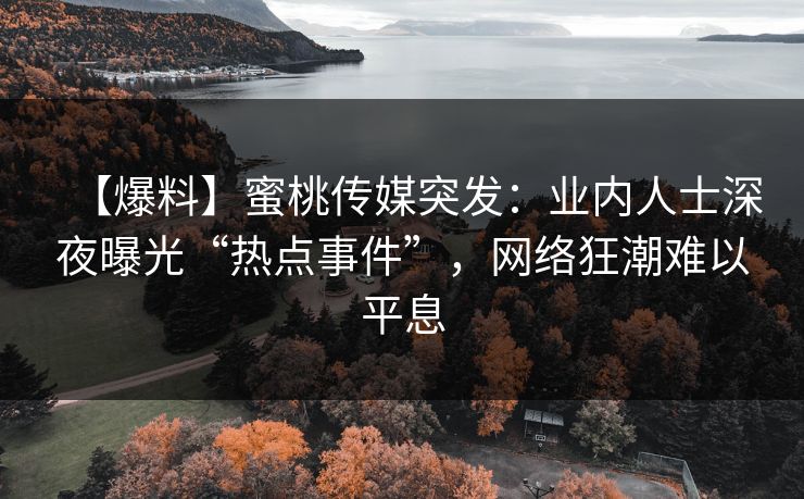 【爆料】蜜桃传媒突发:业内人士深夜曝光“热点事件”,网络狂潮难以平息 【爆料】蜜桃传媒突发:业内人士深夜曝光“热点事件”,网络狂潮难以平息