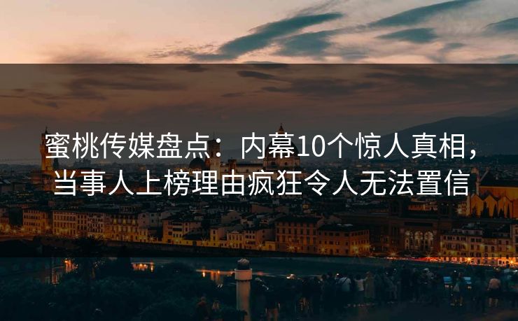 蜜桃传媒盘点:内幕10个惊人真相,当事人上榜理由疯狂令人无法置信 蜜桃传媒盘点:内幕10个惊人真相,当事人上榜理由疯狂令人无法置信