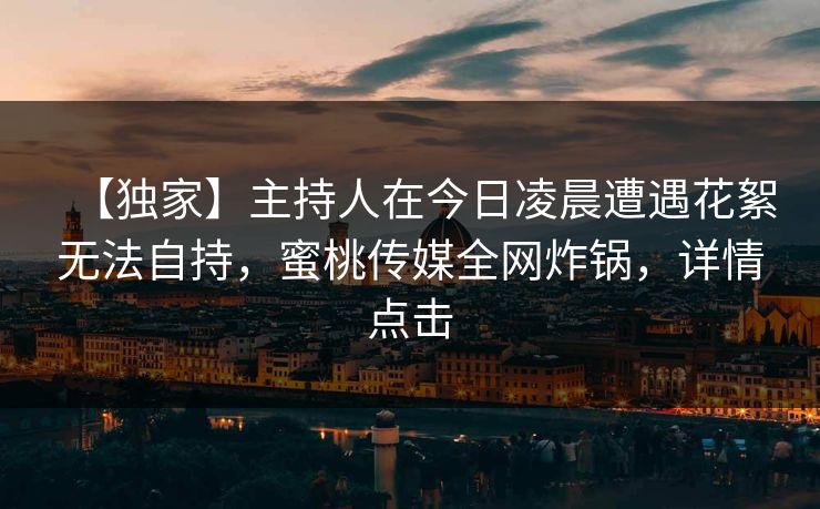 【独家】主持人在今日凌晨遭遇花絮无法自持,蜜桃传媒全网炸锅,详情点击 【独家】主持人在今日凌晨遭遇花絮无法自持,蜜桃传媒全网炸锅,详情点击