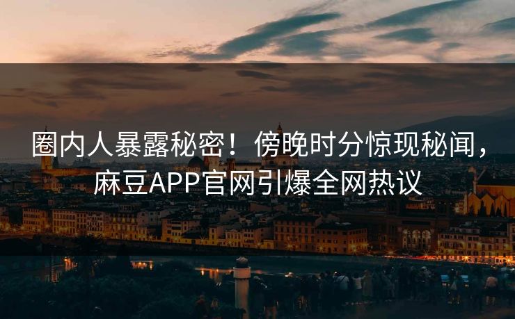 圈内人暴露秘密！傍晚时分惊现秘闻，麻豆APP官网引爆全网热议