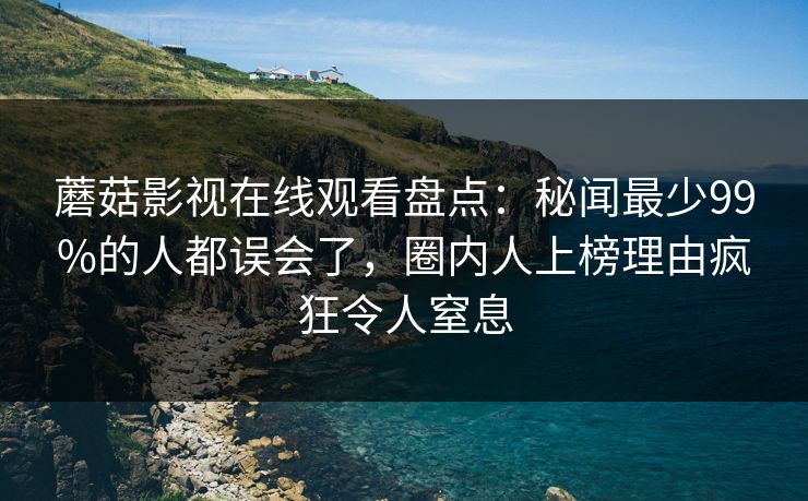 蘑菇影视在线观看盘点：秘闻最少99%的人都误会了，圈内人上榜理由疯狂令人窒息