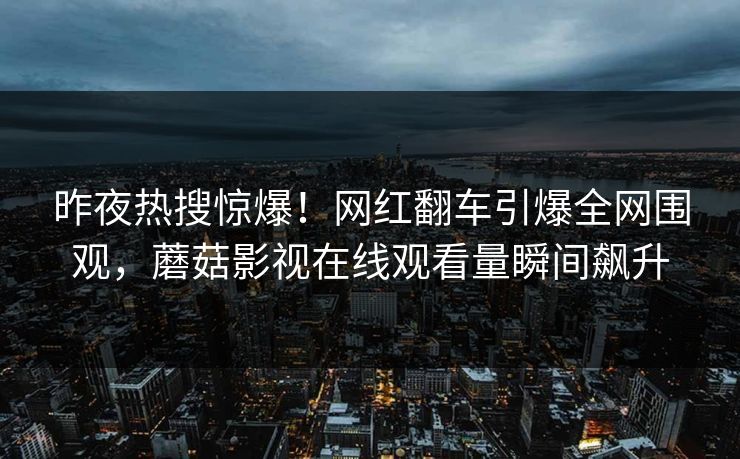 昨夜热搜惊爆！网红翻车引爆全网围观，蘑菇影视在线观看量瞬间飙升