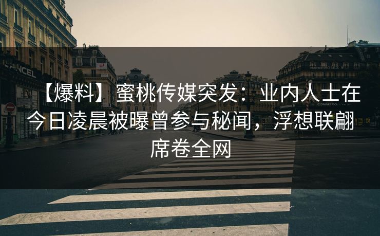 【爆料】蜜桃传媒突发：业内人士在今日凌晨被曝曾参与秘闻，浮想联翩席卷全网