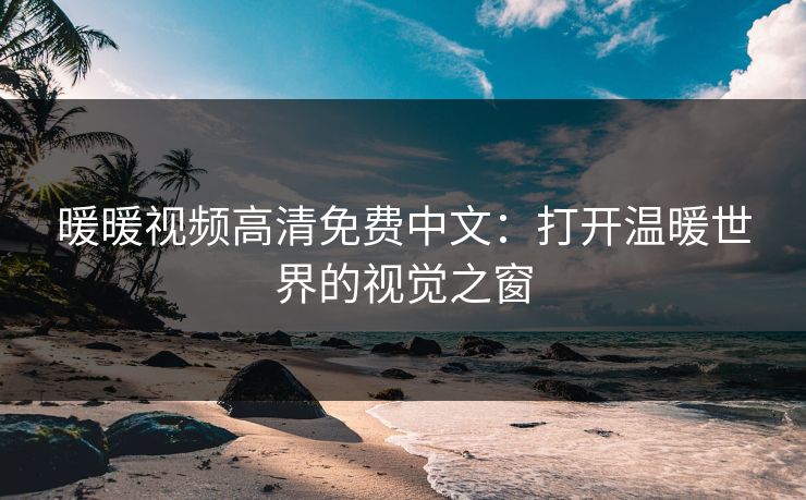 暖暖视频高清免费中文：打开温暖世界的视觉之窗