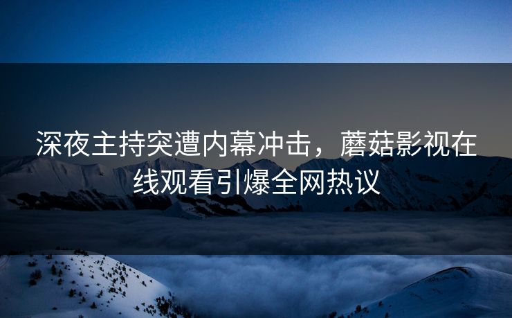 深夜主持突遭内幕冲击，蘑菇影视在线观看引爆全网热议