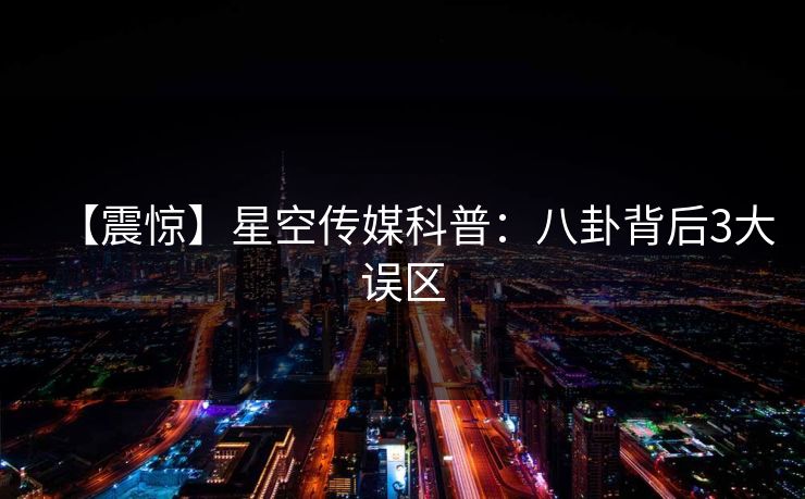 【震惊】星空传媒科普：八卦背后3大误区