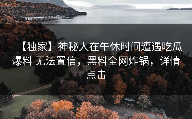 【独家】神秘人在午休时间遭遇吃瓜爆料 无法置信，黑料全网炸锅，详情点击
