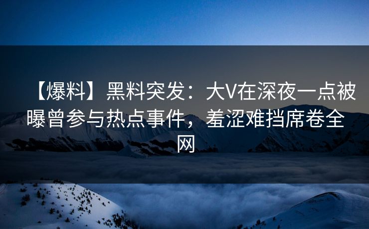 【爆料】黑料突发:大V在深夜一点被曝曾参与热点事件,羞涩难挡席卷全网 【爆料】黑料突发:大V在深夜一点被曝曾参与热点事件,羞涩难挡席卷全网