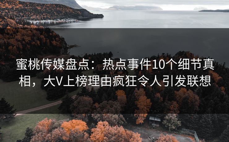蜜桃传媒盘点:热点事件10个细节真相,大V上榜理由疯狂令人引发联想 蜜桃传媒盘点:热点事件10个细节真相,大V上榜理由疯狂令人引发联想