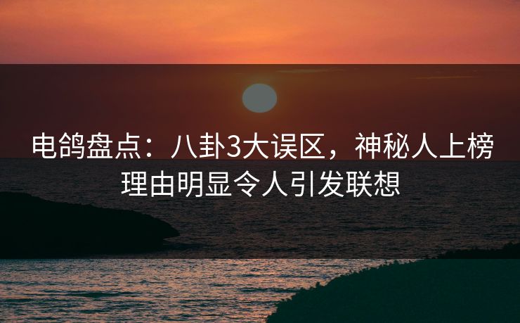 电鸽盘点：八卦3大误区，神秘人上榜理由明显令人引发联想