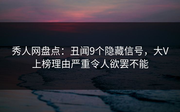 秀人网盘点：丑闻9个隐藏信号，大V上榜理由严重令人欲罢不能