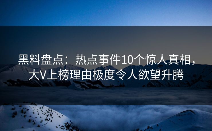黑料盘点：热点事件10个惊人真相，大V上榜理由极度令人欲望升腾