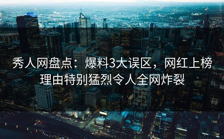 秀人网盘点：爆料3大误区，网红上榜理由特别猛烈令人全网炸裂