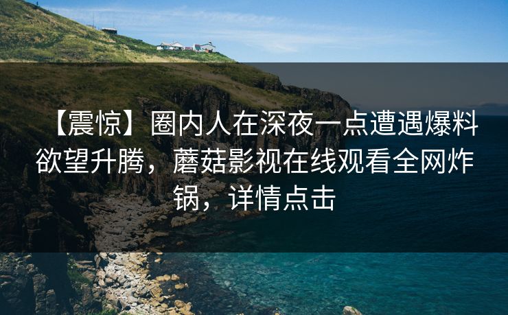 【震惊】圈内人在深夜一点遭遇爆料 欲望升腾，蘑菇影视在线观看全网炸锅，详情点击