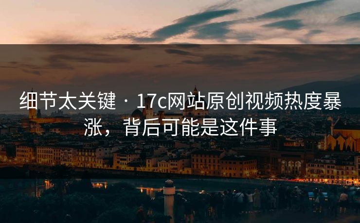细节太关键 · 17c网站原创视频热度暴涨,背后可能是这件事 细节太关键 · 17c网站原创视频热度暴涨,背后可能是这件事