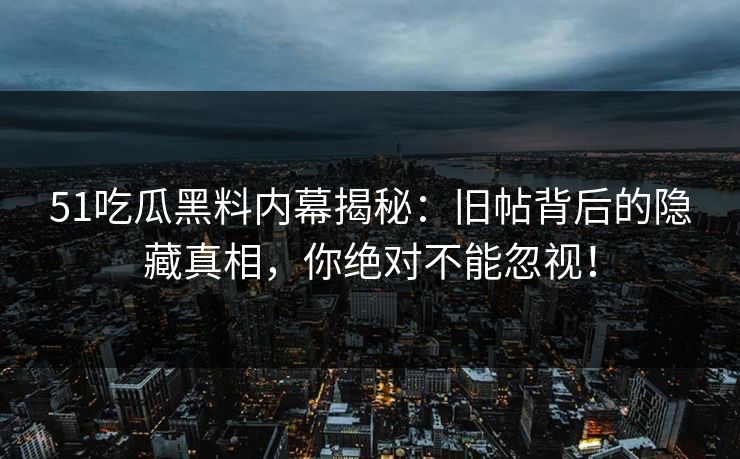 51吃瓜黑料内幕揭秘：旧帖背后的隐藏真相，你绝对不能忽视！