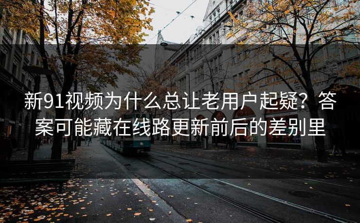 新91视频为什么总让老用户起疑？答案可能藏在线路更新前后的差别里