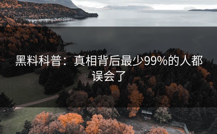 黑料科普:真相背后最少99%的人都误会了 黑料科普:真相背后最少99%的人都误会了