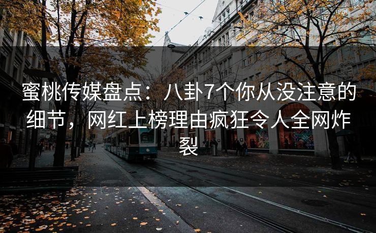 蜜桃传媒盘点：八卦7个你从没注意的细节，网红上榜理由疯狂令人全网炸裂
