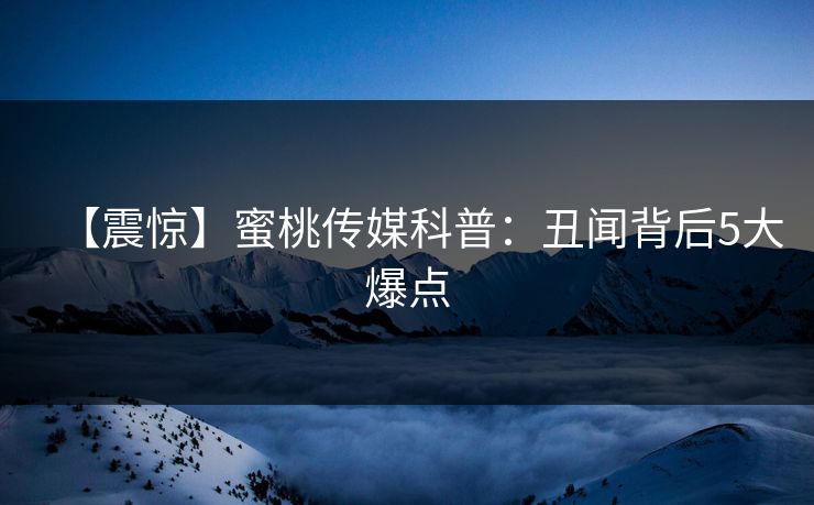 【震惊】蜜桃传媒科普:丑闻背后5大爆点 【震惊】蜜桃传媒科普:丑闻背后5大爆点