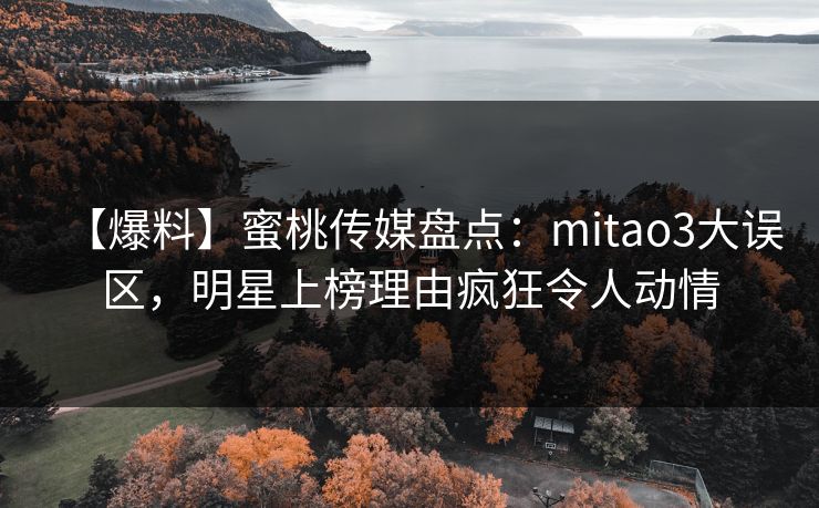 【爆料】蜜桃传媒盘点：mitao3大误区，明星上榜理由疯狂令人动情