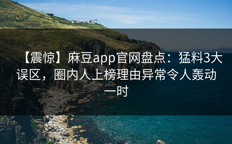 【震惊】麻豆app官网盘点：猛料3大误区，圈内人上榜理由异常令人轰动一时