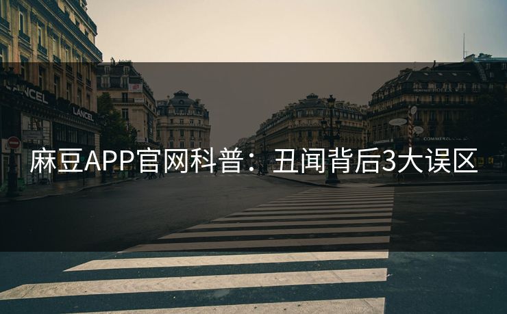 麻豆APP官网科普：丑闻背后3大误区