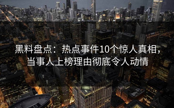 黑料盘点:热点事件10个惊人真相,当事人上榜理由彻底令人动情 黑料盘点:热点事件10个惊人真相,当事人上榜理由彻底令人动情