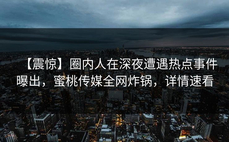 【震惊】圈内人在深夜遭遇热点事件曝出，蜜桃传媒全网炸锅，详情速看