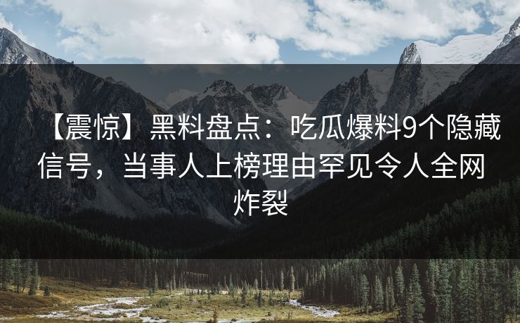 【震惊】黑料盘点:吃瓜爆料9个隐藏信号,当事人上榜理由罕见令人全网炸裂 【震惊】黑料盘点:吃瓜爆料9个隐藏信号,当事人上榜理由罕见令人全网炸裂