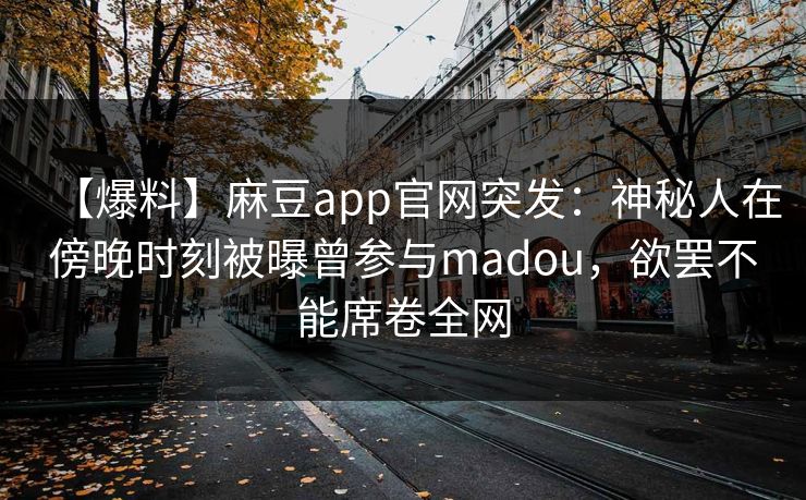 【爆料】麻豆app官网突发：神秘人在傍晚时刻被曝曾参与madou，欲罢不能席卷全网