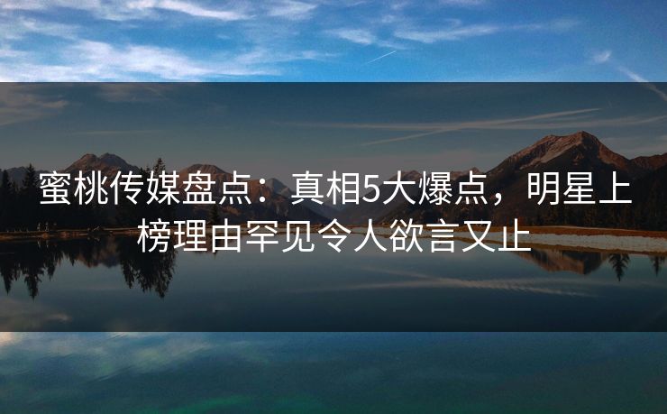 蜜桃传媒盘点：真相5大爆点，明星上榜理由罕见令人欲言又止