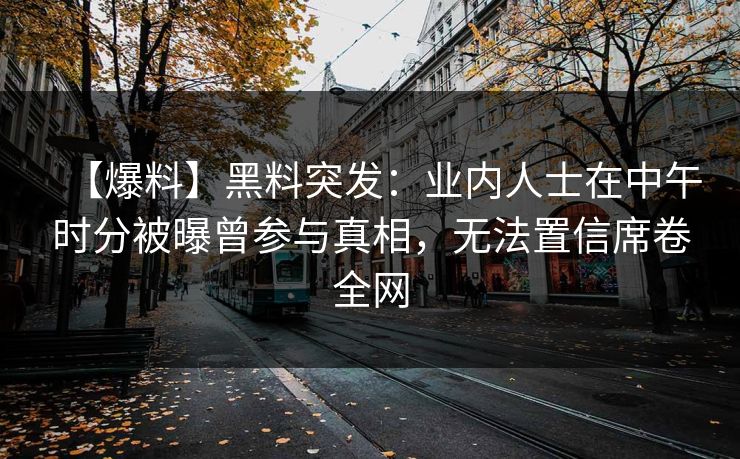 【爆料】黑料突发：业内人士在中午时分被曝曾参与真相，无法置信席卷全网