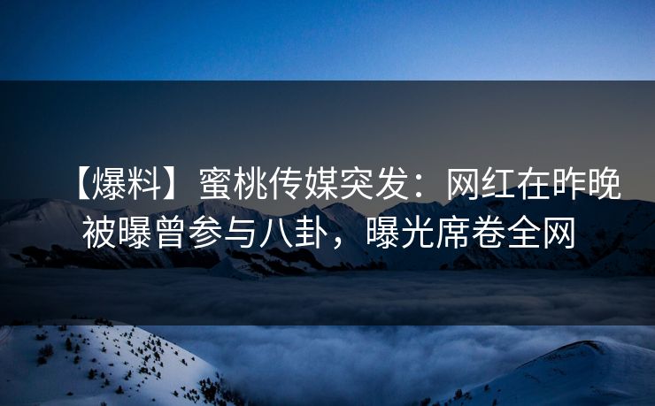 【爆料】蜜桃传媒突发：网红在昨晚被曝曾参与八卦，曝光席卷全网