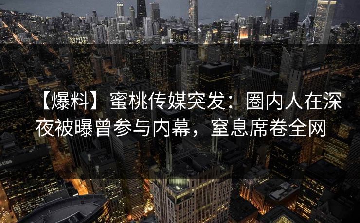 【爆料】蜜桃传媒突发：圈内人在深夜被曝曾参与内幕，窒息席卷全网