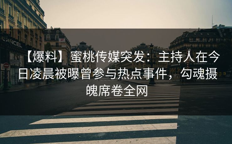 【爆料】蜜桃传媒突发：主持人在今日凌晨被曝曾参与热点事件，勾魂摄魄席卷全网