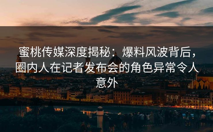 蜜桃传媒深度揭秘：爆料风波背后，圈内人在记者发布会的角色异常令人意外