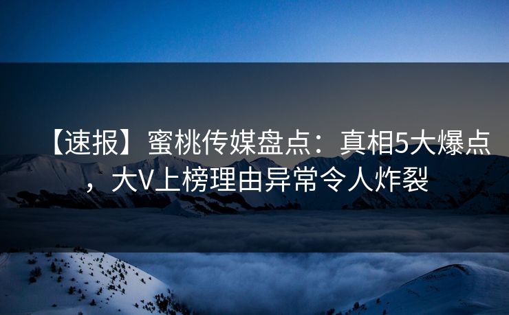 【速报】蜜桃传媒盘点：真相5大爆点，大V上榜理由异常令人炸裂