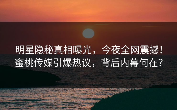 明星隐秘真相曝光，今夜全网震撼！蜜桃传媒引爆热议，背后内幕何在？