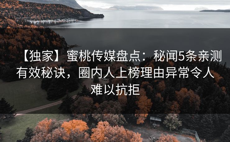 【独家】蜜桃传媒盘点：秘闻5条亲测有效秘诀，圈内人上榜理由异常令人难以抗拒