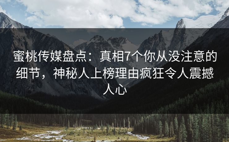 蜜桃传媒盘点：真相7个你从没注意的细节，神秘人上榜理由疯狂令人震撼人心