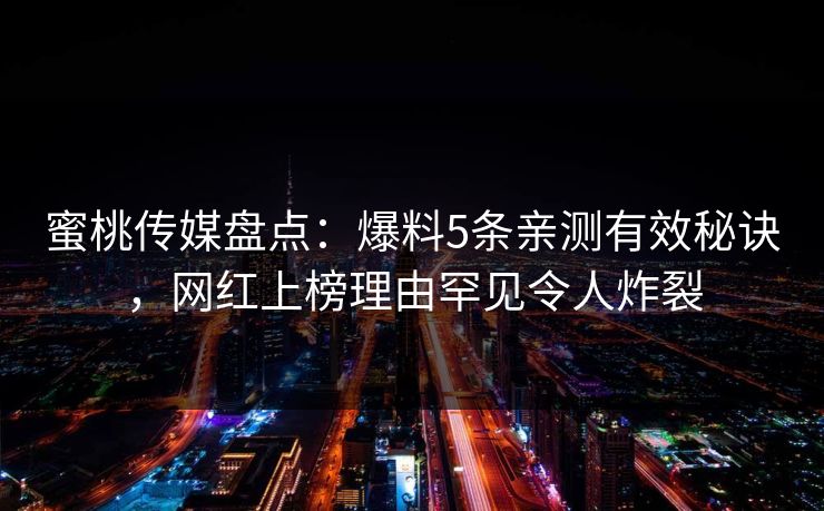 蜜桃传媒盘点：爆料5条亲测有效秘诀，网红上榜理由罕见令人炸裂