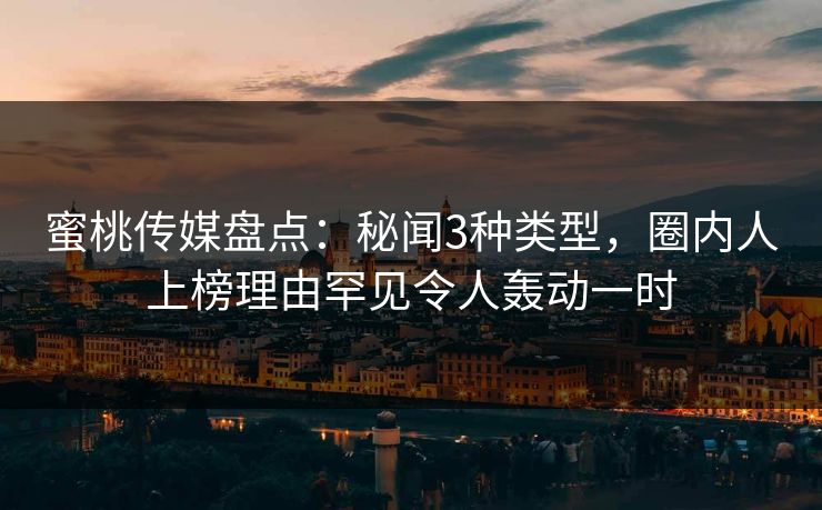 蜜桃传媒盘点：秘闻3种类型，圈内人上榜理由罕见令人轰动一时