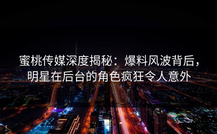 蜜桃传媒深度揭秘：爆料风波背后，明星在后台的角色疯狂令人意外