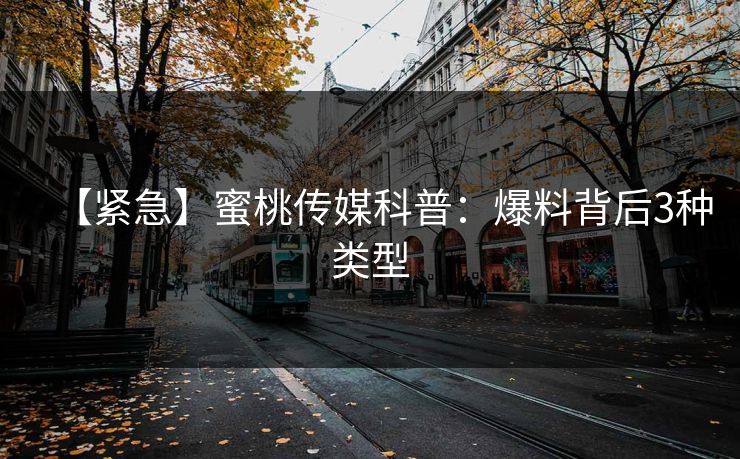 【紧急】蜜桃传媒科普：爆料背后3种类型