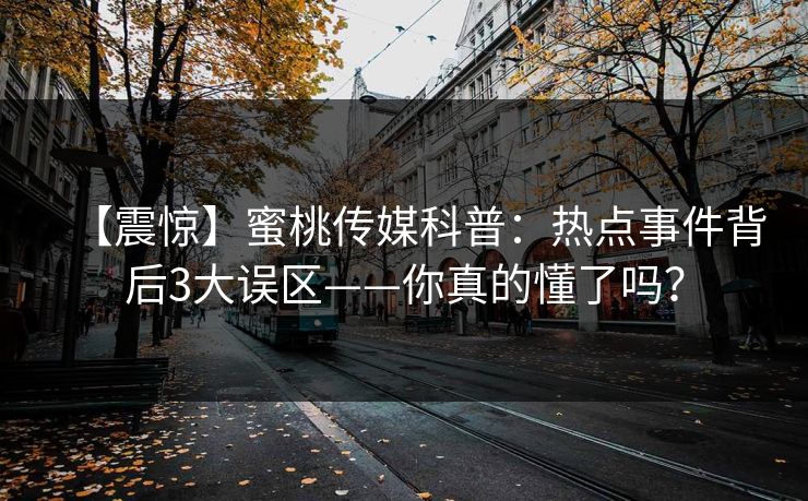 【震惊】蜜桃传媒科普：热点事件背后3大误区——你真的懂了吗？